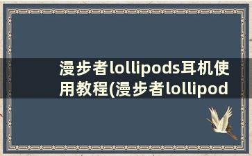 漫步者lollipods耳机使用教程(漫步者lollipods 使用说明)